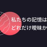 私たちの記憶はどれだけ曖昧か?