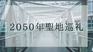【2050年聖地巡礼】