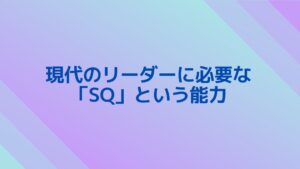 現代のリーダーに必要な「SQ」という能力〜其の2〜