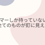 ハンマーしか持っていないと、全てのものが釘に見える