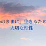 「心のままに」生きるために大切な理性