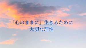 「心のままに」生きるために大切な理性