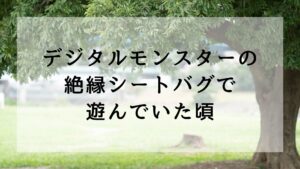 デジタルモンスターの絶縁シートバグで遊んでいた頃